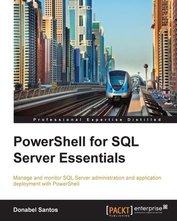 PowerShell for SQL Server Essentials: Manage and monitor SQL Server administration and application deployment with PowerShell