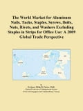 The World Market for Aluminum Nails, Tacks, Staples, Screws, Bolts, Nuts, Rivets, and Washers Excluding Staples in Strips for Office Use: A 2009 Globa