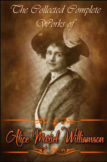 The Collected Complete Works of Alice Muriel Williamson (Huge Collection Including The Adventure of Princess Sylvia, The Powers and Maxine, The Princess Passes, The Lion's Mouse, And More)