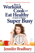 How I Workout, Cook and Eat Healthy in Spite of Being Super-Busy