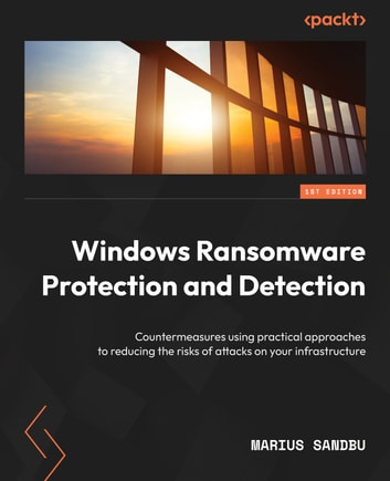 Windows Ransomware Protection and Detection: Countermeasures using practical approaches to reducing the risks of attacks on your infrastructure