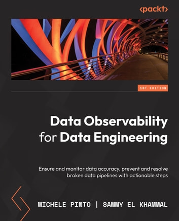 Data Observability for Data Engineering: Ensure and monitor data accuracy, prevent and resolve broken data pipelines with actionable steps