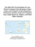 The 2009-2014 World Outlook for Non-Electric Gummed Tape Moisteners, Paper Cutters and Trimmers, Pencil Sharpeners, Perforators, Punches, Scalers for