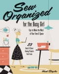 Sew Organized for the Busy Girl: Tips to Make the Most of Your Time & Space - 23 Quick & Clever Sewing Projects You'll Love
