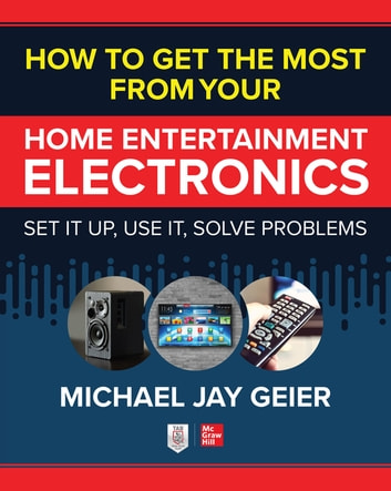 How to Get the Most from Your Home Entertainment Electronics: Set It Up, Use It, Solve Problems