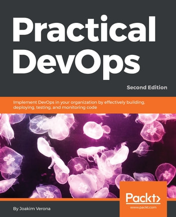 Practical DevOps, Second Edition: Implement DevOps in your organization by effectively building, deploying, testing, and monitoring code, 2nd Edition