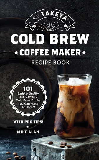 My Takeya Cold Brew Coffee Maker Recipe Book: 101 Barrista-Quality Iced Coffee & Cold Brew Drinks You Can Make At Home!