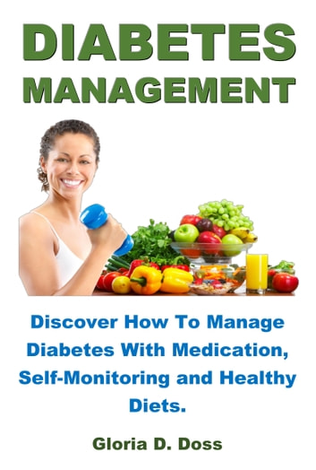 DIABETES MANAGEMENT: Discover How To Manage Diabetes With Medication, Self-Monitoring and Healthy Diets.