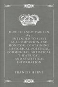 How to Enjoy Paris in 1842: Intended to Serve as a Companion and Monitor, Containing: Historical, Political, Commercial, Artistical, Theatrical: And Statistical Information