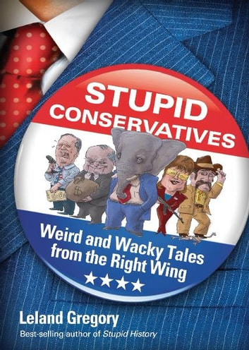 Stupid Conservatives: Weird and Wacky Tales from the Right Wing: Weird and Wacky Tales from the Right Wing