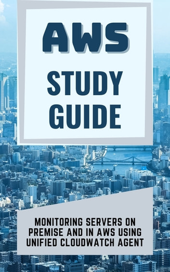 Monitoring Servers On Premise And In AWS Using Unified CloudWatch CW Agent - STUDY GUIDE - LATEST 2022