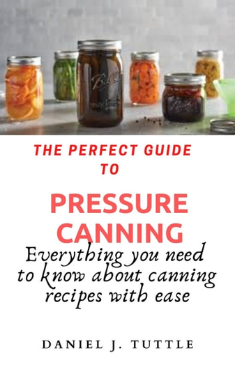 The Perfect Guide to Pressure Canning: Everything You Need to Know About Canning Recipes with Ease