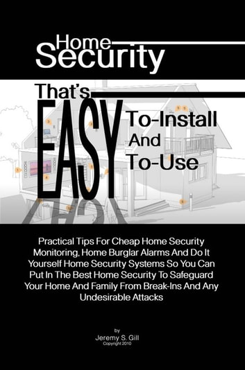 Home Security That's Easy-To-Install And Easy-To-Use: Practical Tips For Cheap Home Security Monitoring, Home Burglar Alarms And Do It Yourself Home Security Systems So You Can Put In The Best Home Security To Safeguard Your Home And Family From Brea