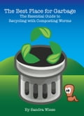 The Best Place for Garbage: The Essential Guide to Recycling with Composting Worms