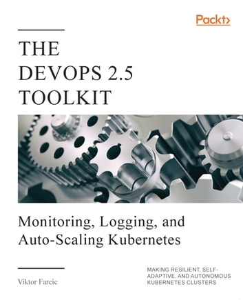 The DevOps 2.5 Toolkit: Monitoring, Logging, and Auto-Scaling Kubernetes: Making Resilient, Self-Adaptive, And Autonomous Kubernetes Clusters