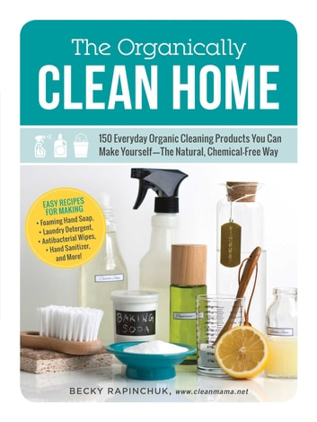 The Organically Clean Home: 150 Everyday Organic Cleaning Products You Can Make Yourself-The Natural, Chemical-Free Way