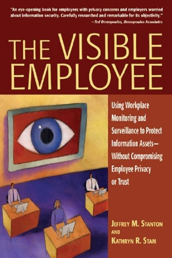 The Visible Employee: Using Workplace Monitoring and Surveillance to Protect Information Assets-Without Compromising Employee Privacy or Trust