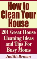 How to Clean Your House: 201 Great House Cleaning Ideas and Tips For Busy Moms