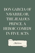 Don Garcia of Navarre; Or, the Jealous Prince. A Heroic Comedy in Five Acts.