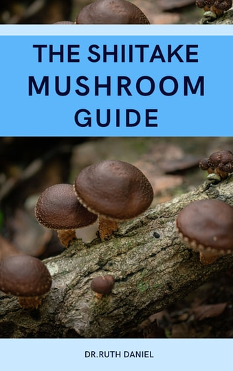 THE SHIITAKE MUSHROOM GUIDE: A Complete Guide to Shiitake Mushrooms